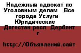 Надежный адвокат по Уголовным делам - Все города Услуги » Юридические   . Дагестан респ.,Дербент г.